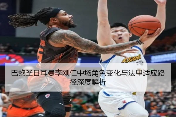 巴黎圣日耳曼李刚仁中场角色变化与法甲适应路径深度解析