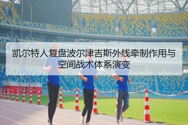 凯尔特人复盘波尔津吉斯外线牵制作用与空间战术体系演变