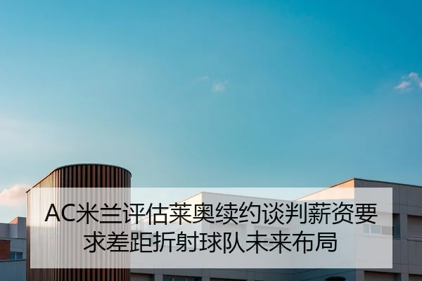 AC米兰评估莱奥续约谈判薪资要求差距折射球队未来布局
