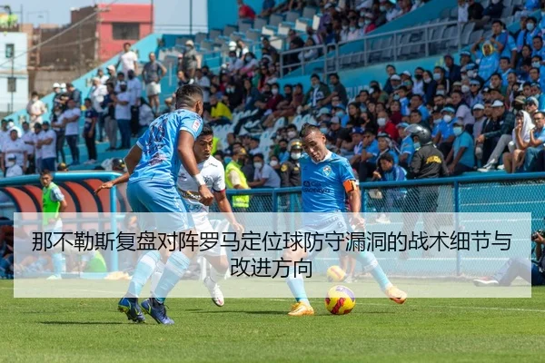 那不勒斯复盘对阵罗马定位球防守漏洞的战术细节与改进方向