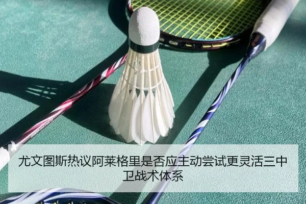 尤文图斯热议阿莱格里是否应主动尝试更灵活三中卫战术体系