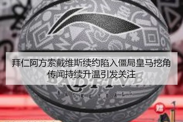 拜仁阿方索戴维斯续约陷入僵局皇马挖角传闻持续升温引发关注