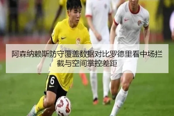 阿森纳赖斯防守覆盖数据对比罗德里看中场拦截与空间掌控差距