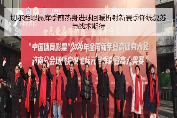 切尔西恩昆库季前热身进球回暖折射新赛季锋线复苏与战术期待