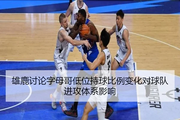 雄鹿讨论字母哥低位持球比例变化对球队进攻体系影响