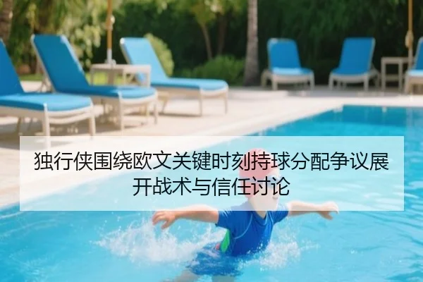 独行侠围绕欧文关键时刻持球分配争议展开战术与信任讨论