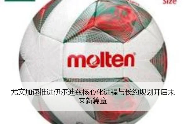 尤文加速推进伊尔迪兹核心化进程与长约规划开启未来新篇章