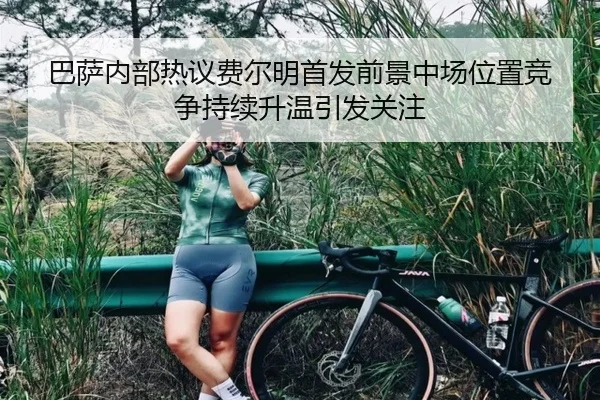 巴萨内部热议费尔明首发前景中场位置竞争持续升温引发关注
