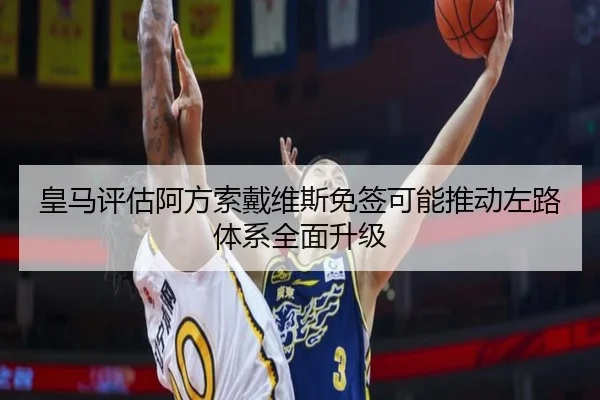 皇马评估阿方索戴维斯免签可能推动左路体系全面升级