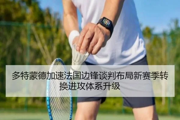 多特蒙德加速法国边锋谈判布局新赛季转换进攻体系升级